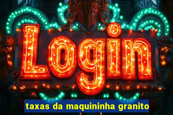 taxas da maquininha granito